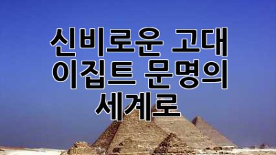 신비로운 고대 이집트 문명의 세계로!